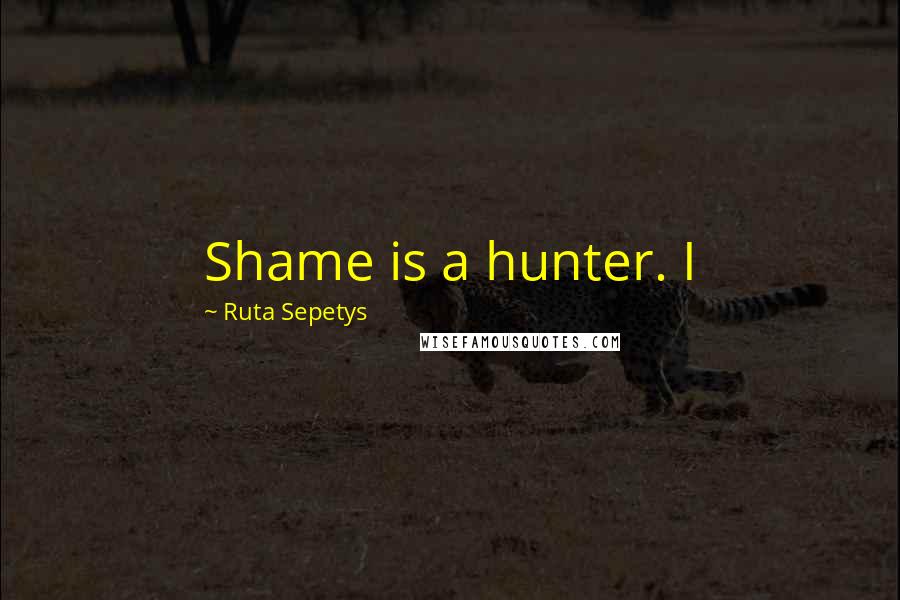 Ruta Sepetys Quotes: Shame is a hunter. I