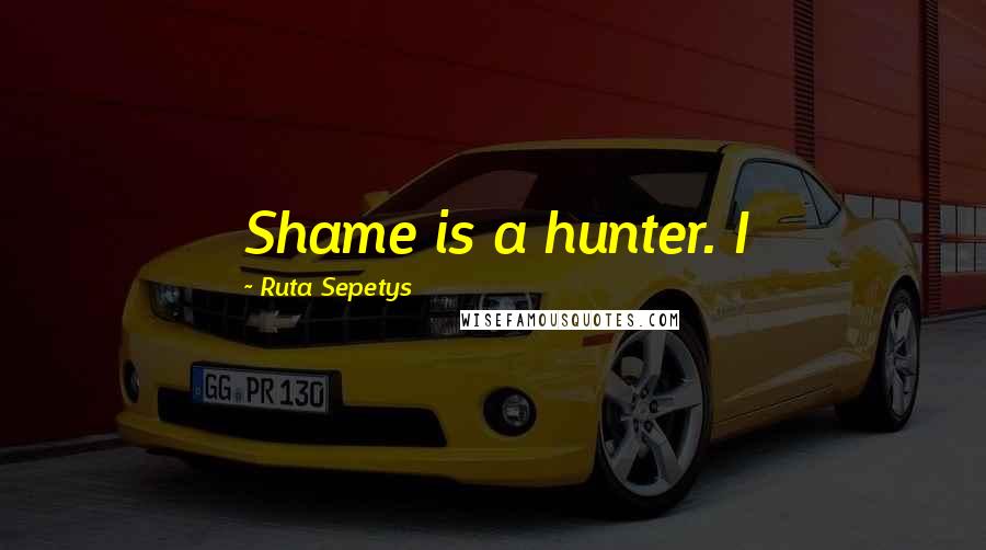 Ruta Sepetys Quotes: Shame is a hunter. I