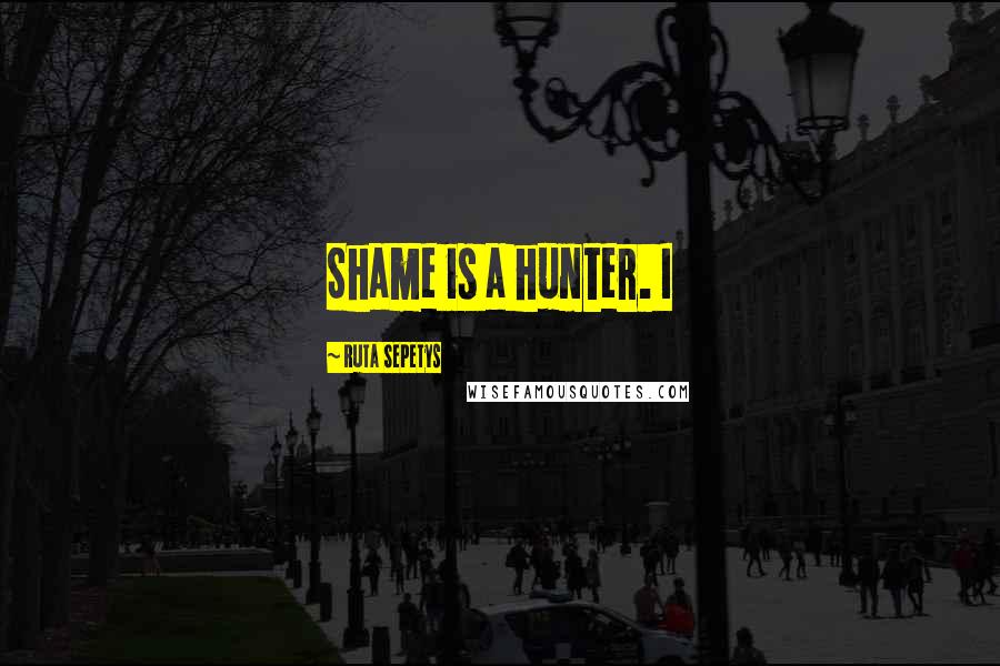 Ruta Sepetys Quotes: Shame is a hunter. I