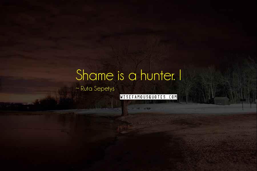 Ruta Sepetys Quotes: Shame is a hunter. I