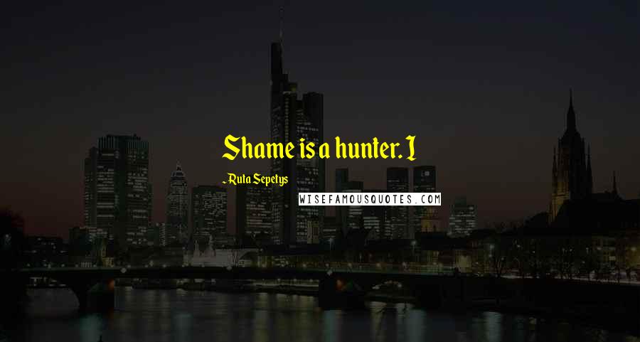 Ruta Sepetys Quotes: Shame is a hunter. I