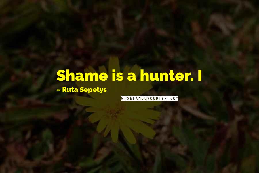 Ruta Sepetys Quotes: Shame is a hunter. I