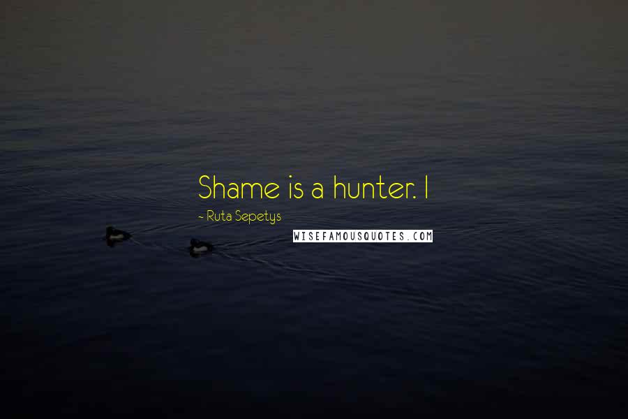 Ruta Sepetys Quotes: Shame is a hunter. I