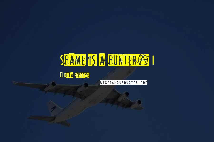 Ruta Sepetys Quotes: Shame is a hunter. I