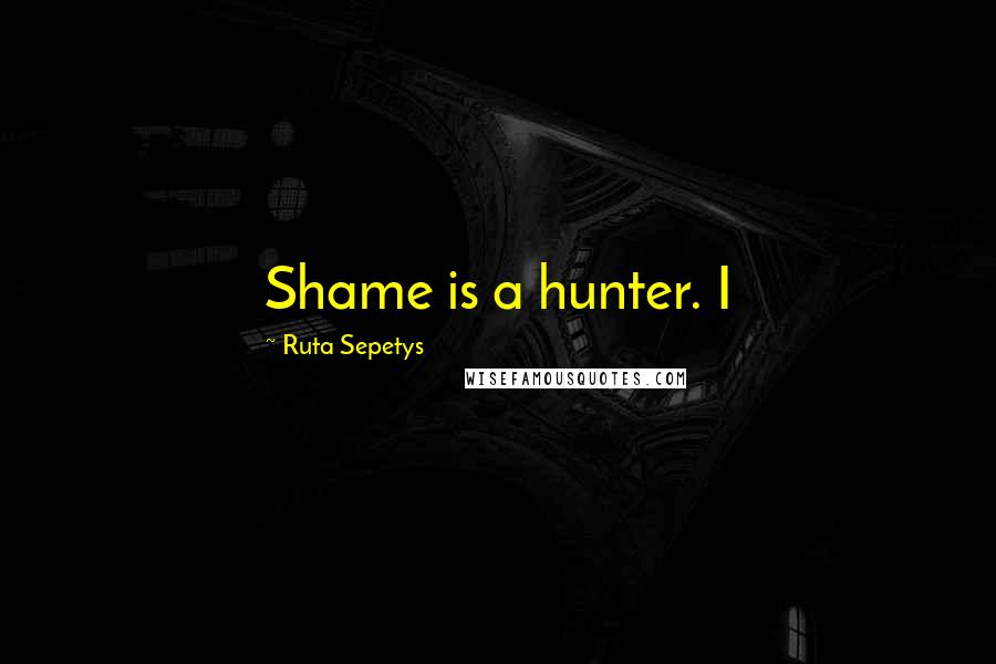 Ruta Sepetys Quotes: Shame is a hunter. I