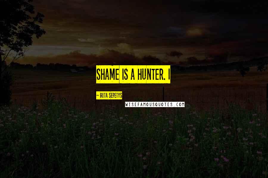 Ruta Sepetys Quotes: Shame is a hunter. I