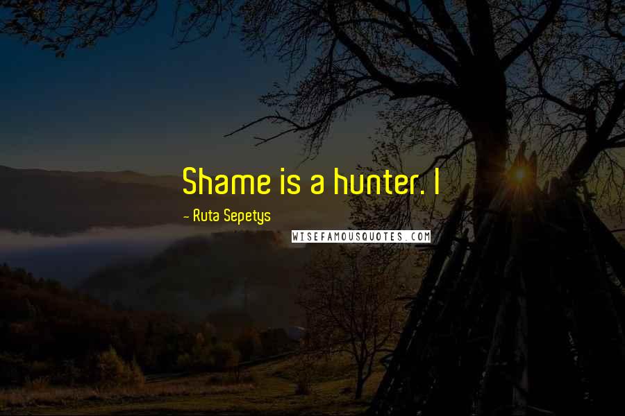 Ruta Sepetys Quotes: Shame is a hunter. I