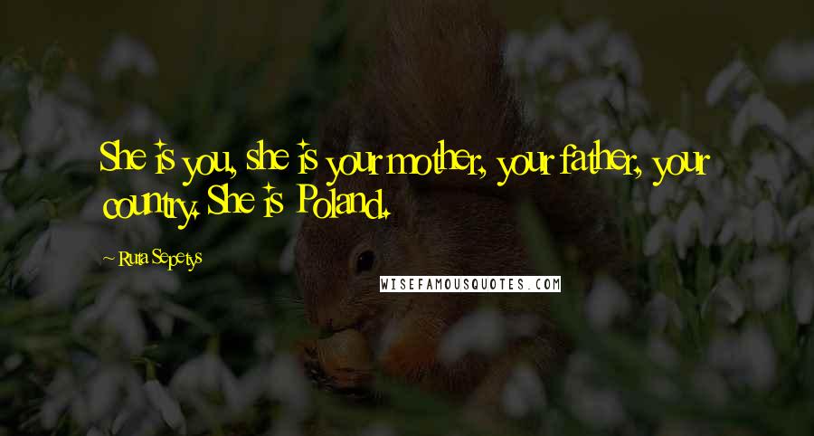 Ruta Sepetys Quotes: She is you, she is your mother, your father, your country. She is Poland.