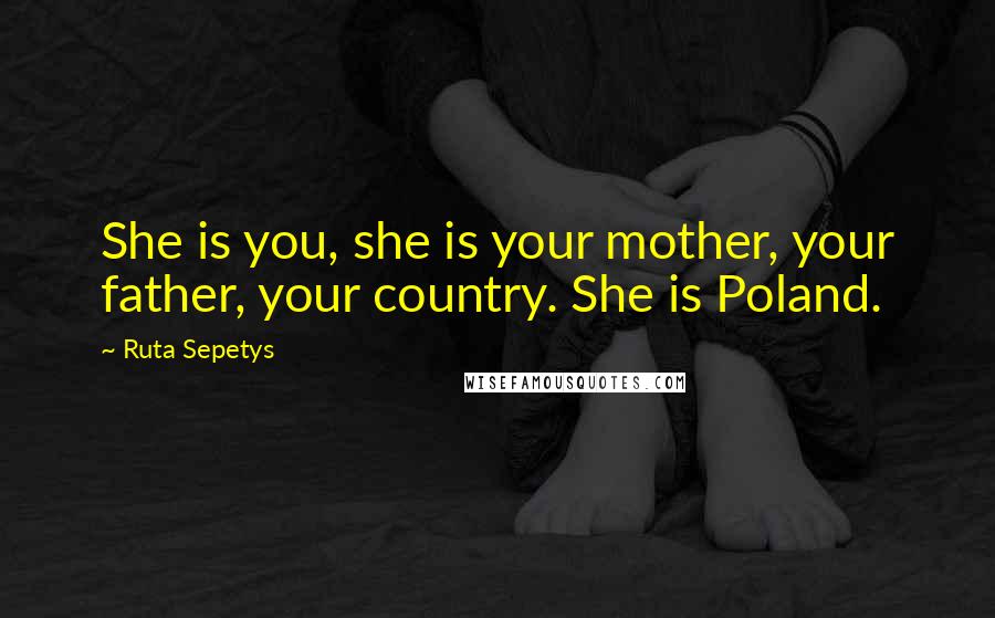 Ruta Sepetys Quotes: She is you, she is your mother, your father, your country. She is Poland.