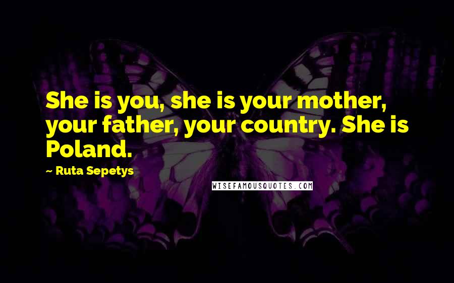 Ruta Sepetys Quotes: She is you, she is your mother, your father, your country. She is Poland.