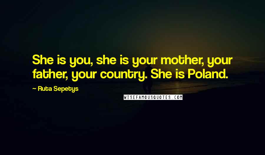 Ruta Sepetys Quotes: She is you, she is your mother, your father, your country. She is Poland.