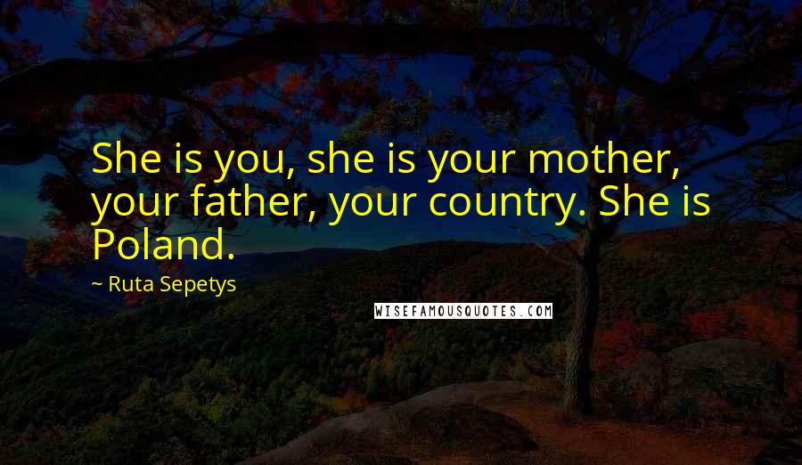 Ruta Sepetys Quotes: She is you, she is your mother, your father, your country. She is Poland.