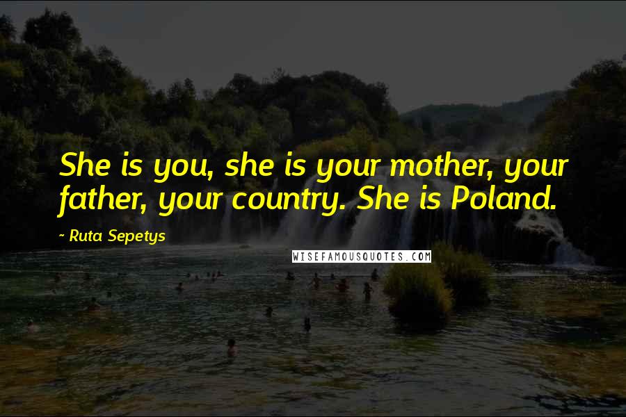 Ruta Sepetys Quotes: She is you, she is your mother, your father, your country. She is Poland.