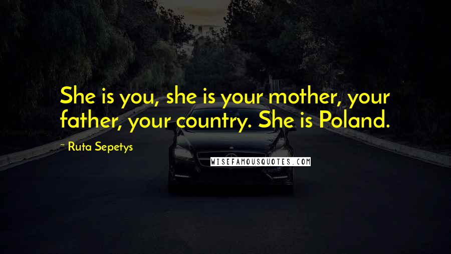 Ruta Sepetys Quotes: She is you, she is your mother, your father, your country. She is Poland.