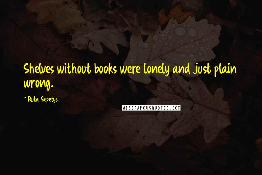 Ruta Sepetys Quotes: Shelves without books were lonely and just plain wrong.