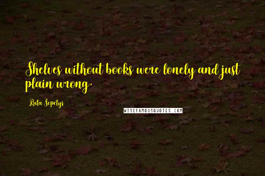 Ruta Sepetys Quotes: Shelves without books were lonely and just plain wrong.