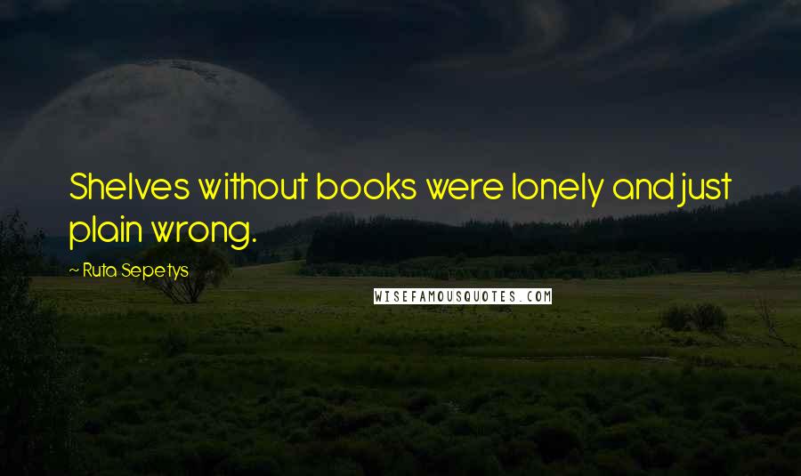 Ruta Sepetys Quotes: Shelves without books were lonely and just plain wrong.