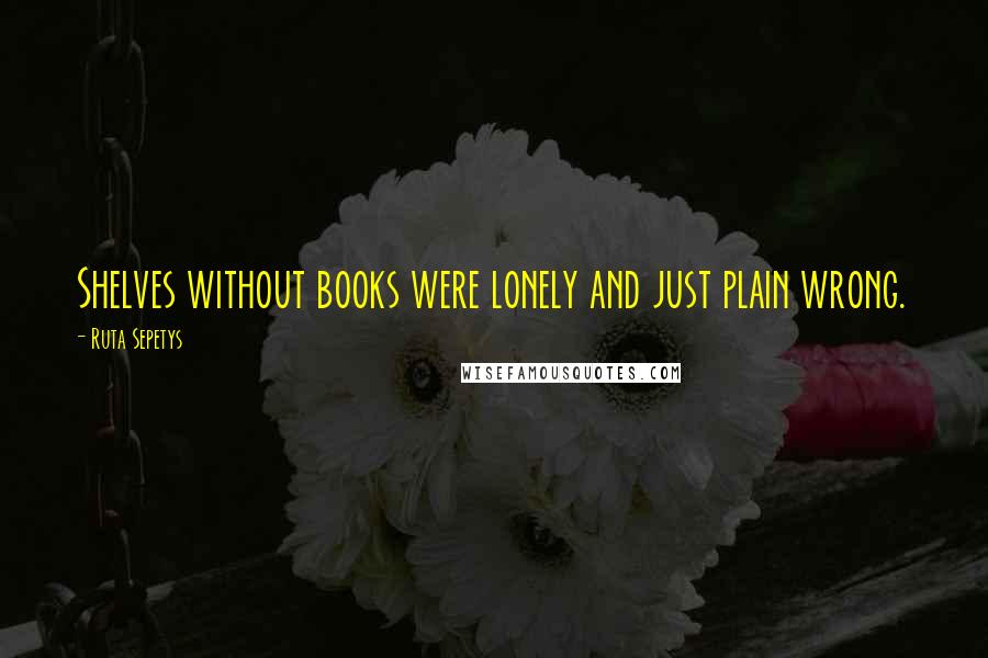 Ruta Sepetys Quotes: Shelves without books were lonely and just plain wrong.