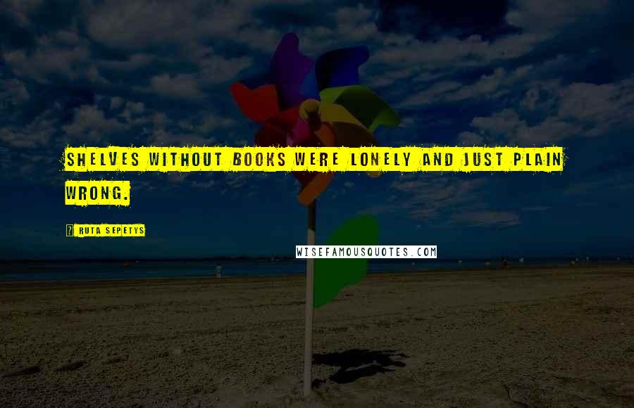 Ruta Sepetys Quotes: Shelves without books were lonely and just plain wrong.