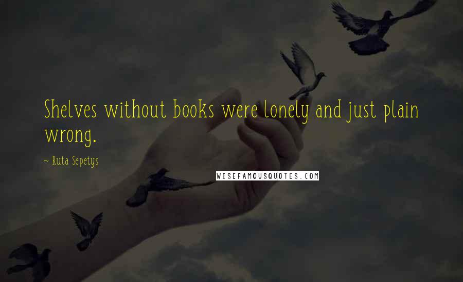 Ruta Sepetys Quotes: Shelves without books were lonely and just plain wrong.