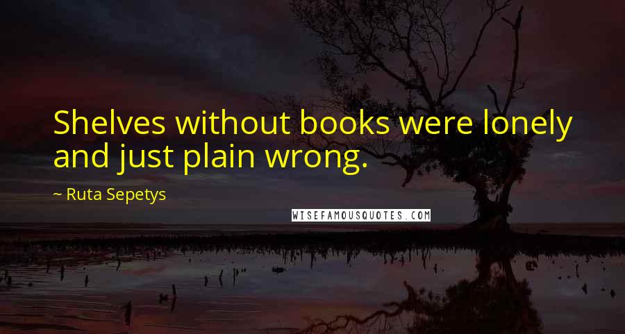 Ruta Sepetys Quotes: Shelves without books were lonely and just plain wrong.