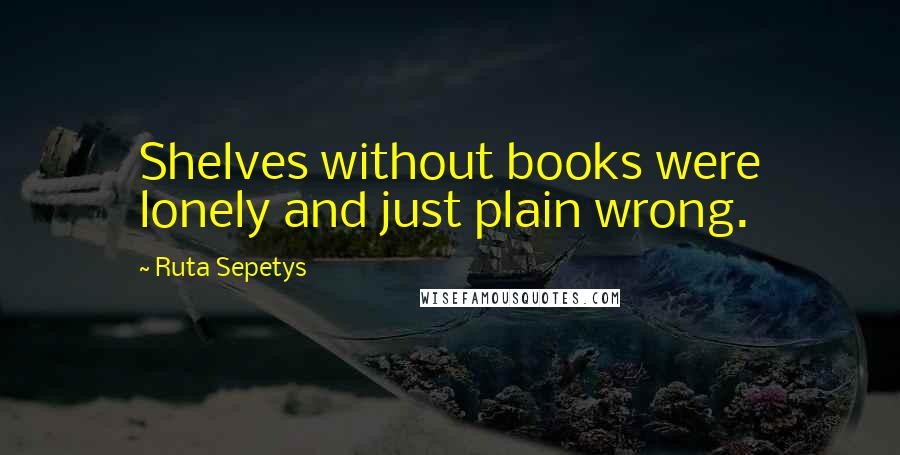 Ruta Sepetys Quotes: Shelves without books were lonely and just plain wrong.