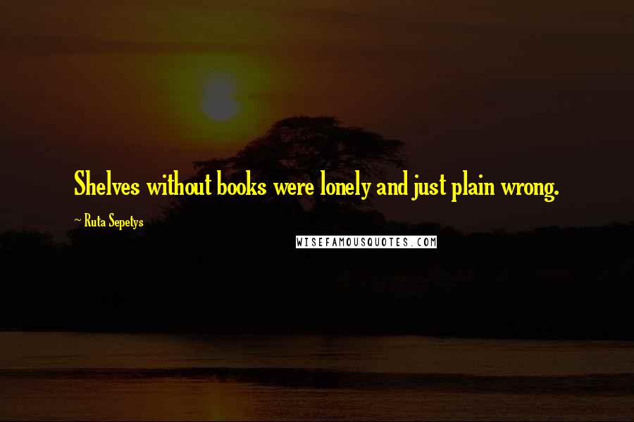 Ruta Sepetys Quotes: Shelves without books were lonely and just plain wrong.