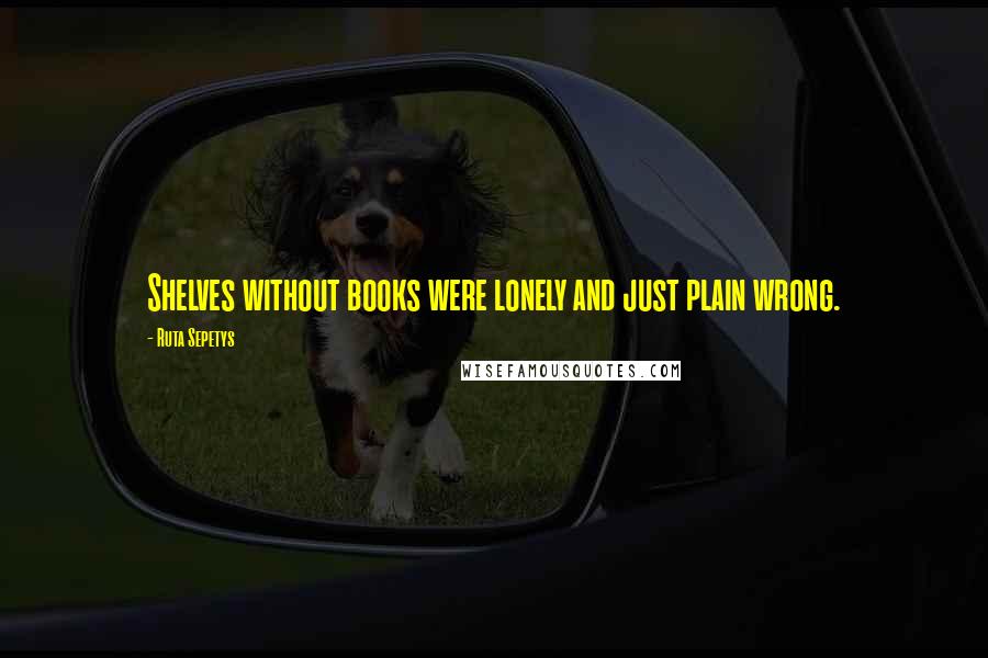 Ruta Sepetys Quotes: Shelves without books were lonely and just plain wrong.