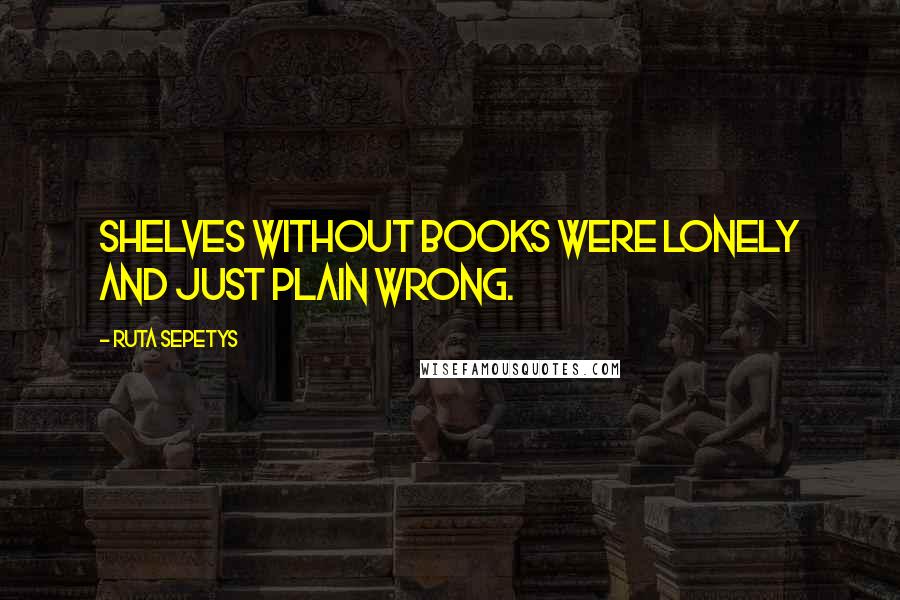 Ruta Sepetys Quotes: Shelves without books were lonely and just plain wrong.