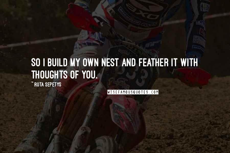 Ruta Sepetys Quotes: So I build my own nest and feather it with thoughts of you.