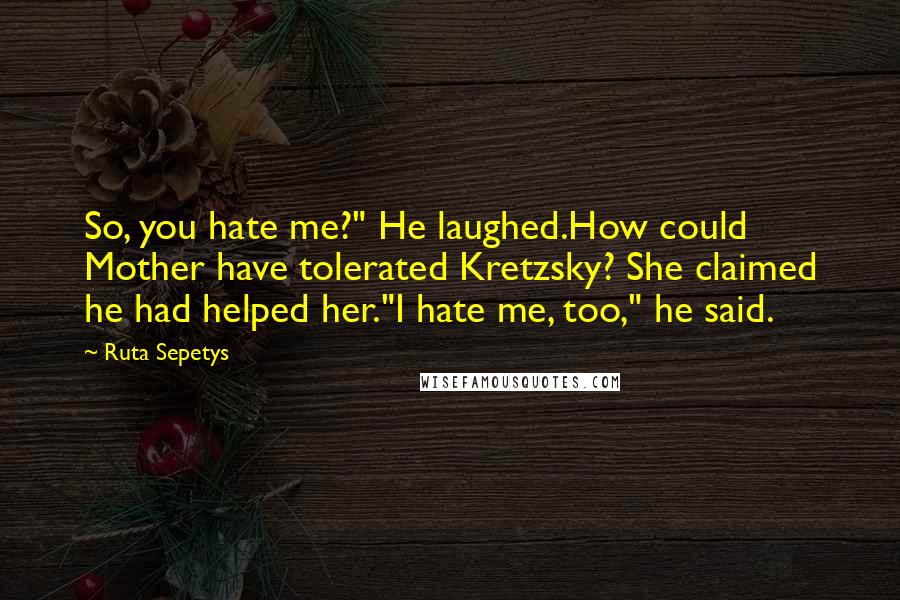 Ruta Sepetys Quotes: So, you hate me?" He laughed.How could Mother have tolerated Kretzsky? She claimed he had helped her."I hate me, too," he said.