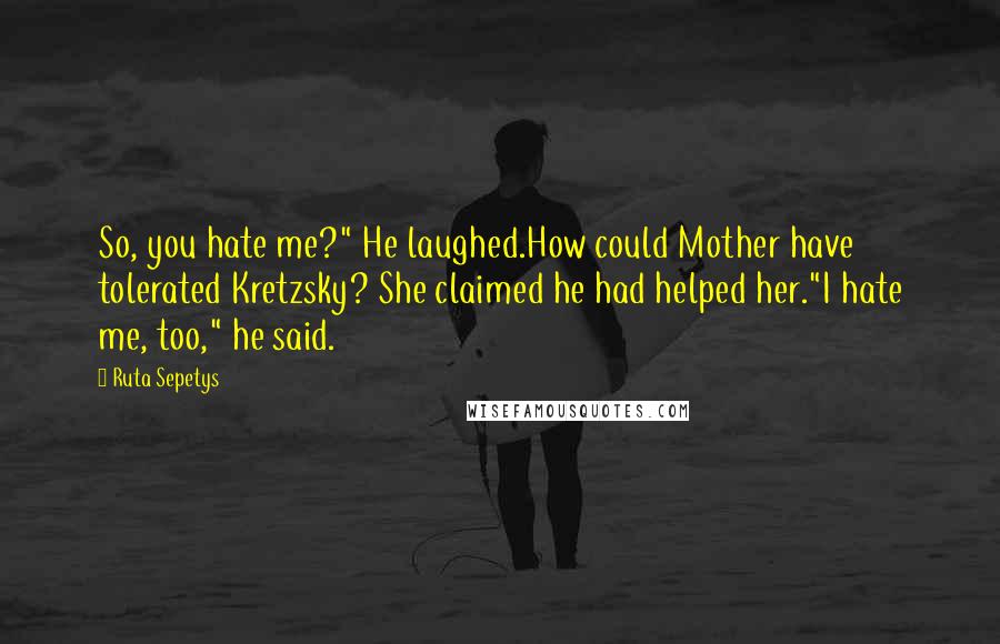 Ruta Sepetys Quotes: So, you hate me?" He laughed.How could Mother have tolerated Kretzsky? She claimed he had helped her."I hate me, too," he said.