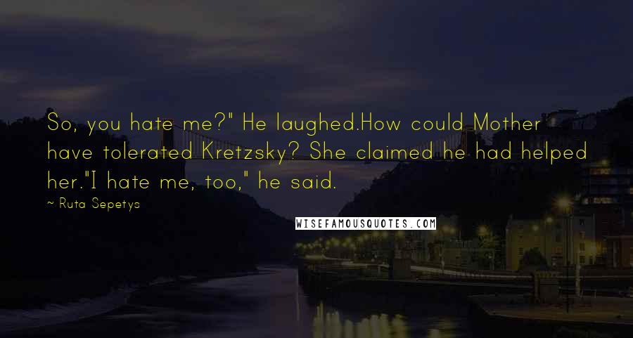 Ruta Sepetys Quotes: So, you hate me?" He laughed.How could Mother have tolerated Kretzsky? She claimed he had helped her."I hate me, too," he said.