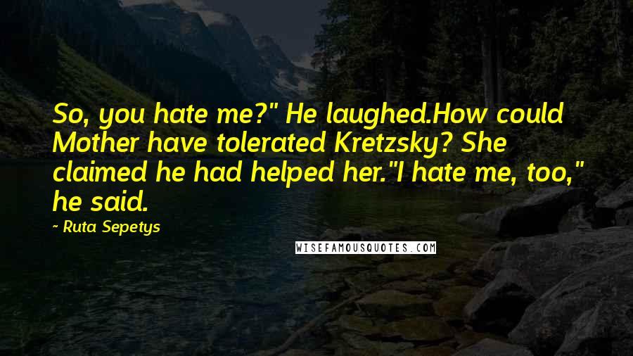 Ruta Sepetys Quotes: So, you hate me?" He laughed.How could Mother have tolerated Kretzsky? She claimed he had helped her."I hate me, too," he said.