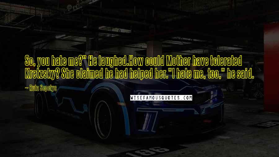 Ruta Sepetys Quotes: So, you hate me?" He laughed.How could Mother have tolerated Kretzsky? She claimed he had helped her."I hate me, too," he said.