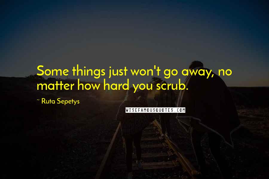 Ruta Sepetys Quotes: Some things just won't go away, no matter how hard you scrub.