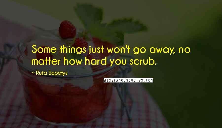 Ruta Sepetys Quotes: Some things just won't go away, no matter how hard you scrub.