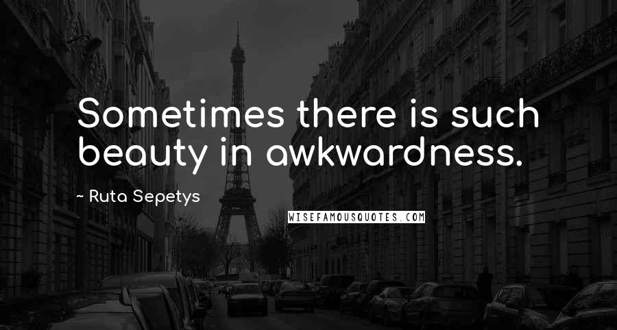 Ruta Sepetys Quotes: Sometimes there is such beauty in awkwardness.