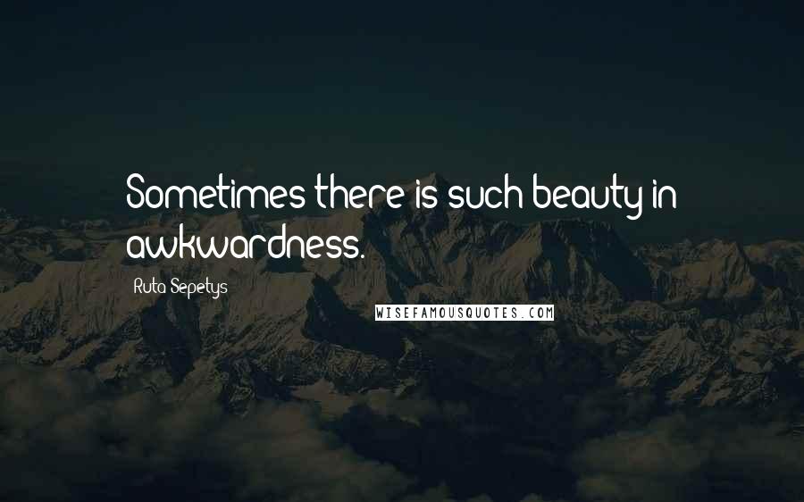 Ruta Sepetys Quotes: Sometimes there is such beauty in awkwardness.