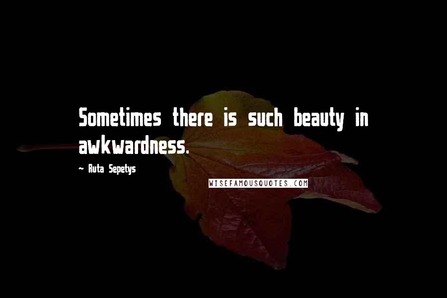 Ruta Sepetys Quotes: Sometimes there is such beauty in awkwardness.