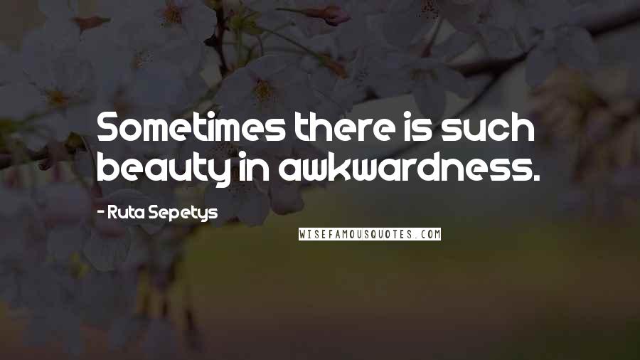 Ruta Sepetys Quotes: Sometimes there is such beauty in awkwardness.