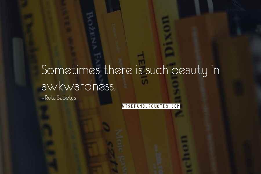 Ruta Sepetys Quotes: Sometimes there is such beauty in awkwardness.