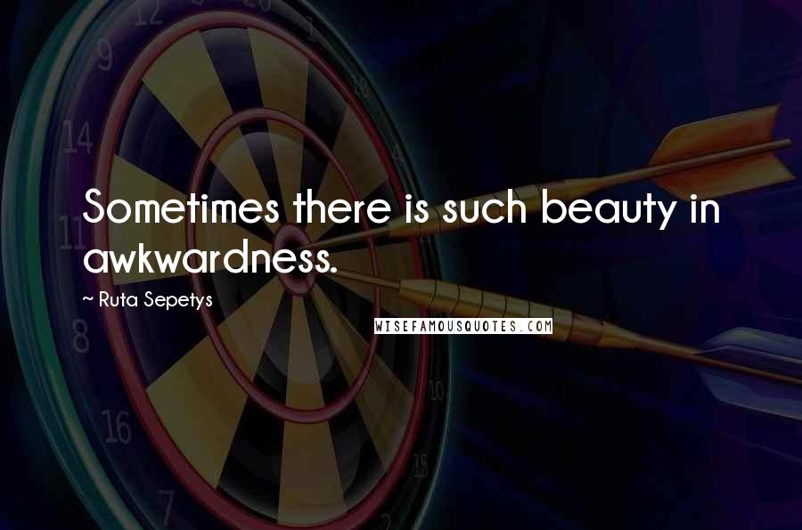 Ruta Sepetys Quotes: Sometimes there is such beauty in awkwardness.