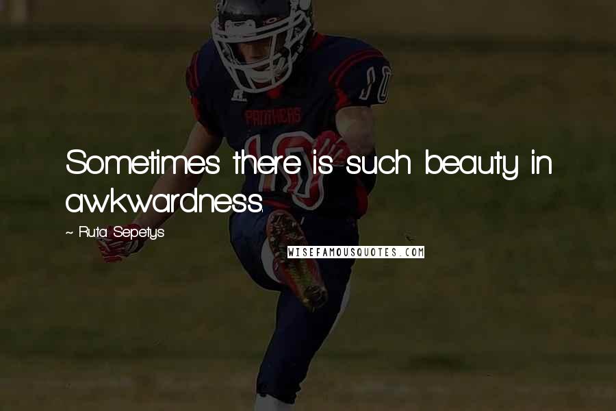 Ruta Sepetys Quotes: Sometimes there is such beauty in awkwardness.