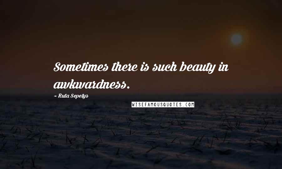 Ruta Sepetys Quotes: Sometimes there is such beauty in awkwardness.