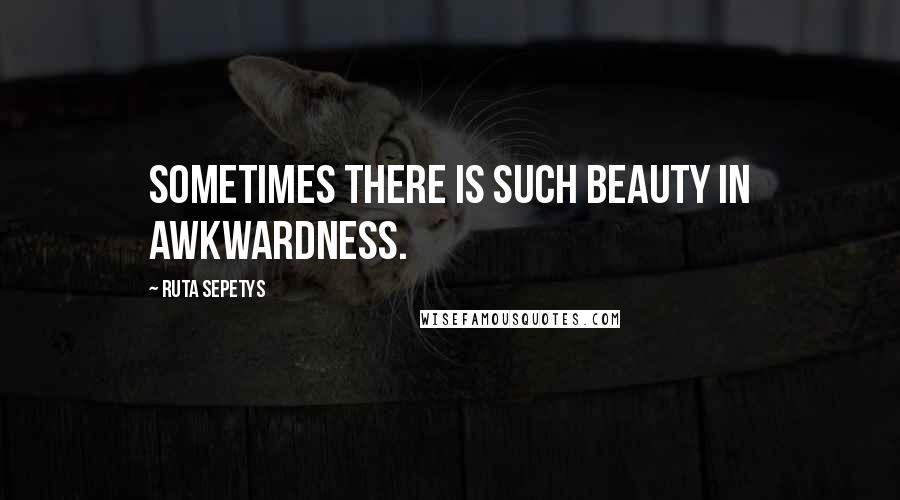 Ruta Sepetys Quotes: Sometimes there is such beauty in awkwardness.