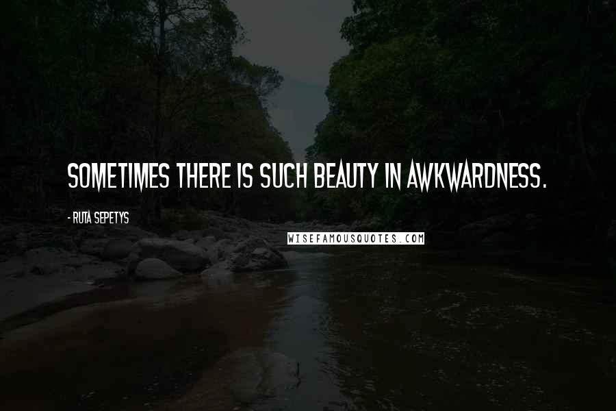 Ruta Sepetys Quotes: Sometimes there is such beauty in awkwardness.