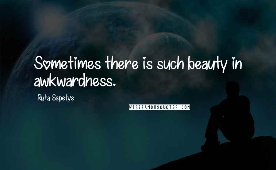 Ruta Sepetys Quotes: Sometimes there is such beauty in awkwardness.