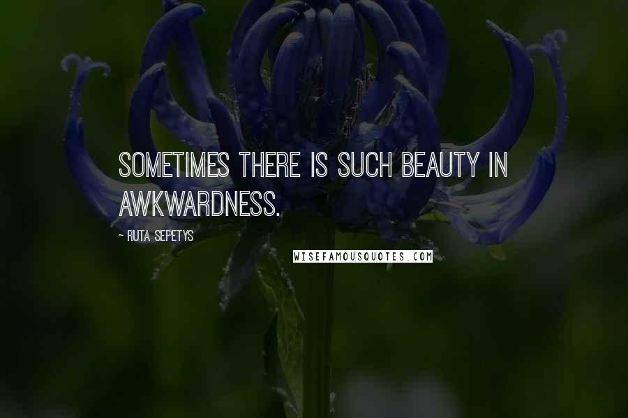 Ruta Sepetys Quotes: Sometimes there is such beauty in awkwardness.