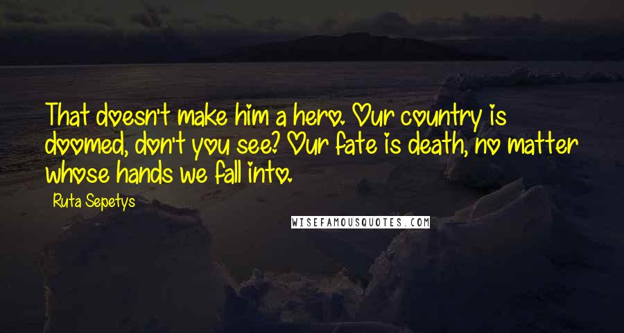 Ruta Sepetys Quotes: That doesn't make him a hero. Our country is doomed, don't you see? Our fate is death, no matter whose hands we fall into.